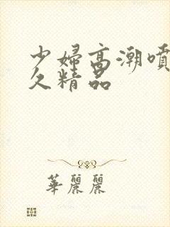 少妇高潮喷水久久精品