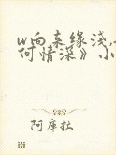 w向来缘浅,奈何情深》小说