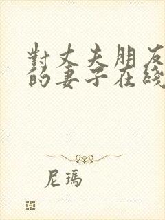 对丈夫朋友敞开的妻子在线播放