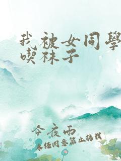 我被女同学捆绑吃袜子