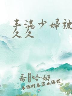 丰满少妇被进入久久