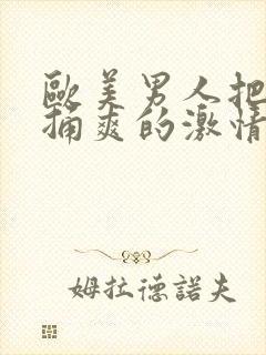 欧美男人把女人捅爽的激情视频