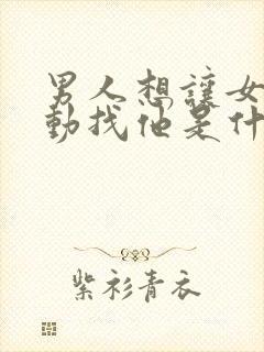 男人想让女人主动找他是什么心理