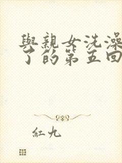 与亲女洗澡时伦了的第五回