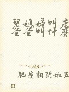 儿媳妇叫老公的爸爸叫什么