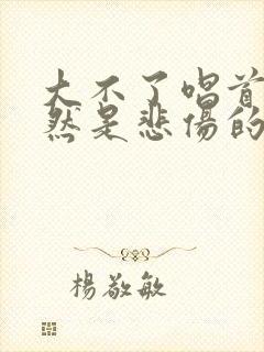 大不了唱首歌虽然是悲伤的歌是什么歌