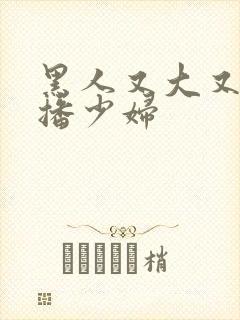 黑人又大又长猛播少妇