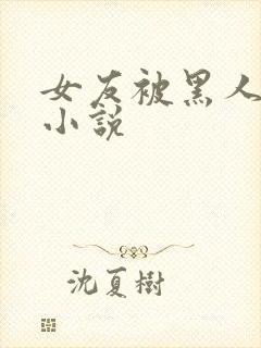 女友被黑人调教小说