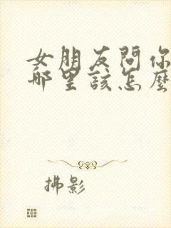 女朋友问你爱她哪里该怎么回答