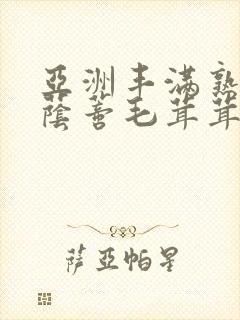 亚洲丰满熟妇大荫蒂毛茸茸