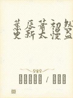 叶辰萧初然刚刚更新太慢益生菌