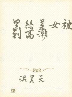 黑丝美女被人操到高潮