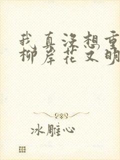 我真没想重生啊柳岸花又明小说目录章节