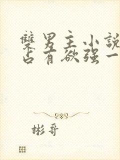 双男主小说病娇占有欲强一口气看完