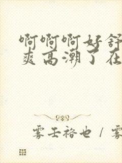 啊啊啊好舒服好爽高潮了在线观看