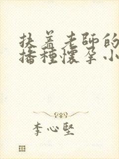 扶着老师的肥臀播种怀孕小说