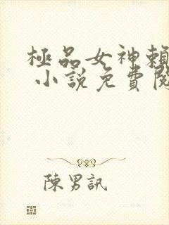 极品女神赖上我 小说免费阅读