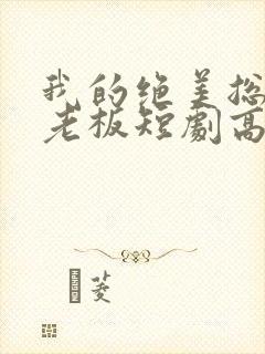 我的绝美总裁女老板短剧高清完整版