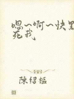 嗯~啊~快点艹死我