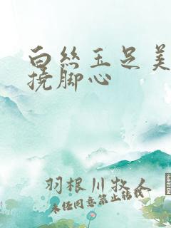 白丝玉足美女被挠脚心