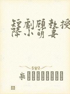 短剧顾教授的天降小萌妻