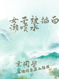 女子被插白浆高潮喷水