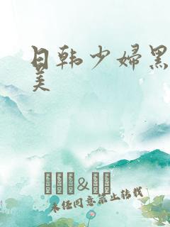 日韩少妇黑人欧美