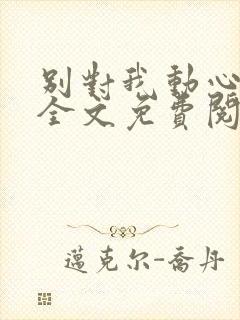 别对我动心小说全文免费阅读