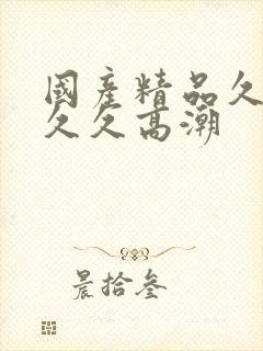 国产精品久久久久久高潮