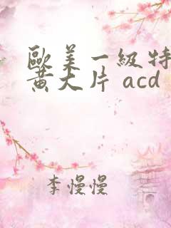 欧美一级特黄特黄大片 acd