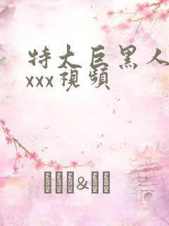 特大巨黑人吊性xxx视频