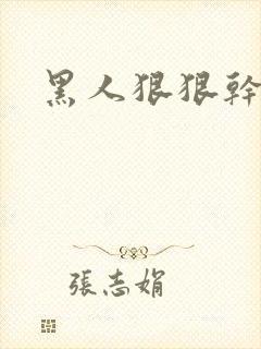 黑人狠狠干视频