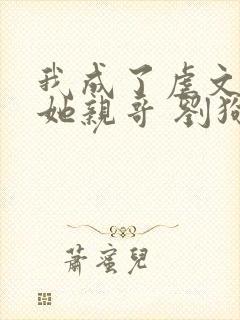 我成了虐文女主她亲哥 刘狗花