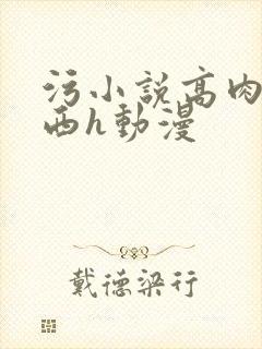 污小说高肉骚东西h动漫