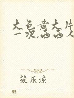 大色黄大片女爽一次,西西人体高清大胆私拍