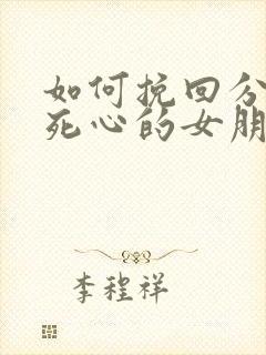 如何挽回分手后死心的女朋友