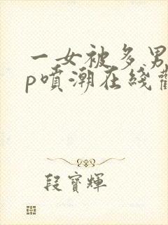 一女被多男玩3p喷潮在线观看