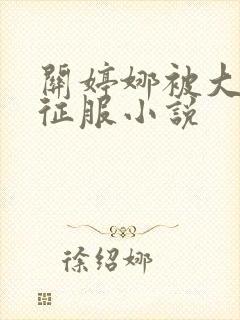 关婷娜被大肉楱征服小说