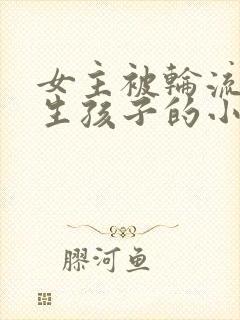 女主被轮流欺负生孩子的小说