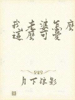 我老婆怎么可能这么可爱