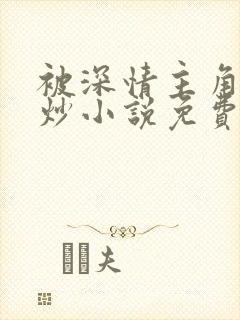 被深情主角攻爆炒小说免费阅读