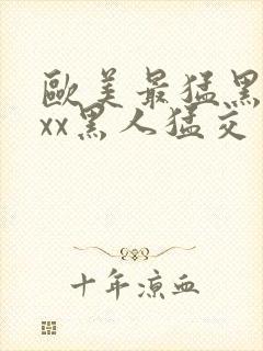 欧美最猛黑人xxx黑人猛交一