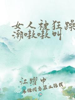 女人被狂躁到高潮嗷嗷叫