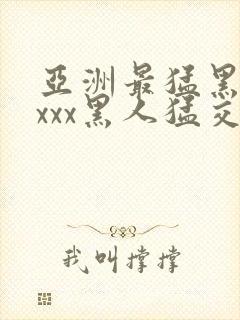 亚洲最猛黑人xxxx黑人猛交