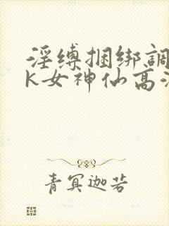 淫缚捆绑调教tk女神仙高潮小说