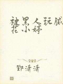 被黑人玩腻的校花小婷