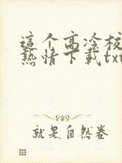 这个高冷校花好热情下载txt下