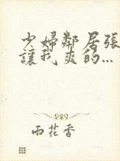 少妇邻居张开腿让我爽的...