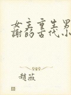 女主重生男主姓谢的古代小说