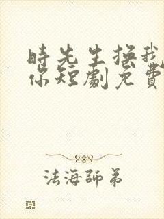 时先生换我来爱你短剧免费观看